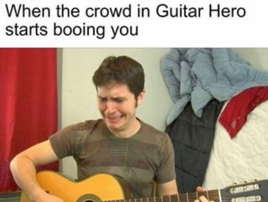 &quot;When the crowd in Guitar Hero starts booing you&quot; with a picture of a guy crying while playing guitar