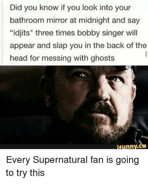 If you look into your bathroom mirror and say "idjits" three times bobby singer will appear and slap you in the back of the head for communicating with ghosts
