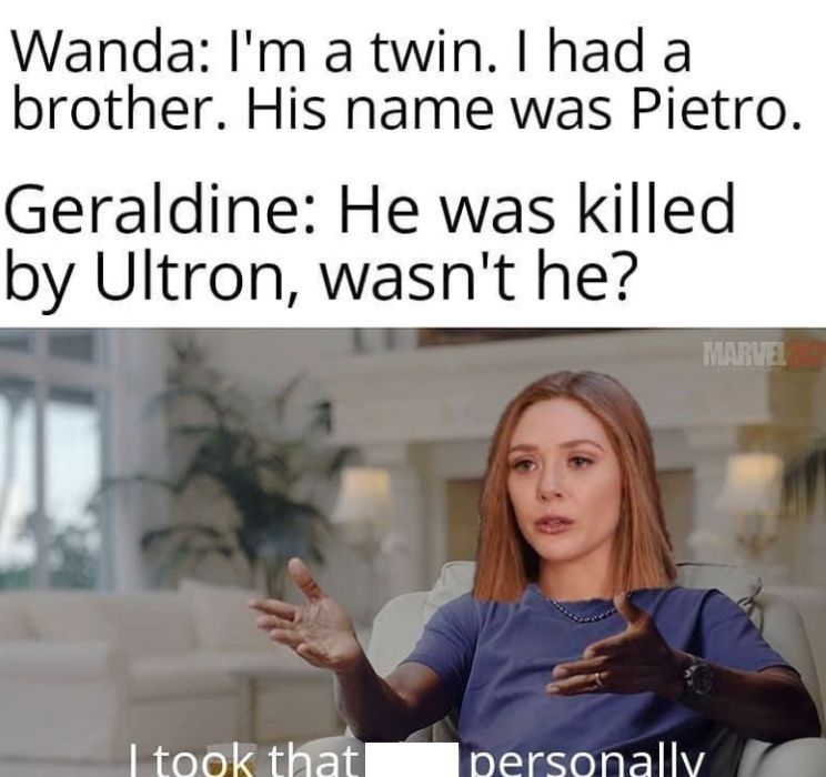 Image of meme format, text reads: Geraldine: He was killed by Ultron, wasn&rsquo;t he? Image of Wanda saying: &ldquo;I took that personally&rdquo;