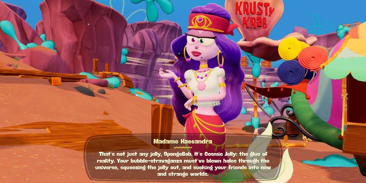 Madame Kassandra Explaining Jelly In SpongeBob Cosmic Shake "That's not just jelly, SpongeBob, it's Cosmic Jelly: the glue of reality. Your bubble-extravaganza must've blown holes through the universe, squeezing the jelly out, and sucking your friends into new and strange worlds" 