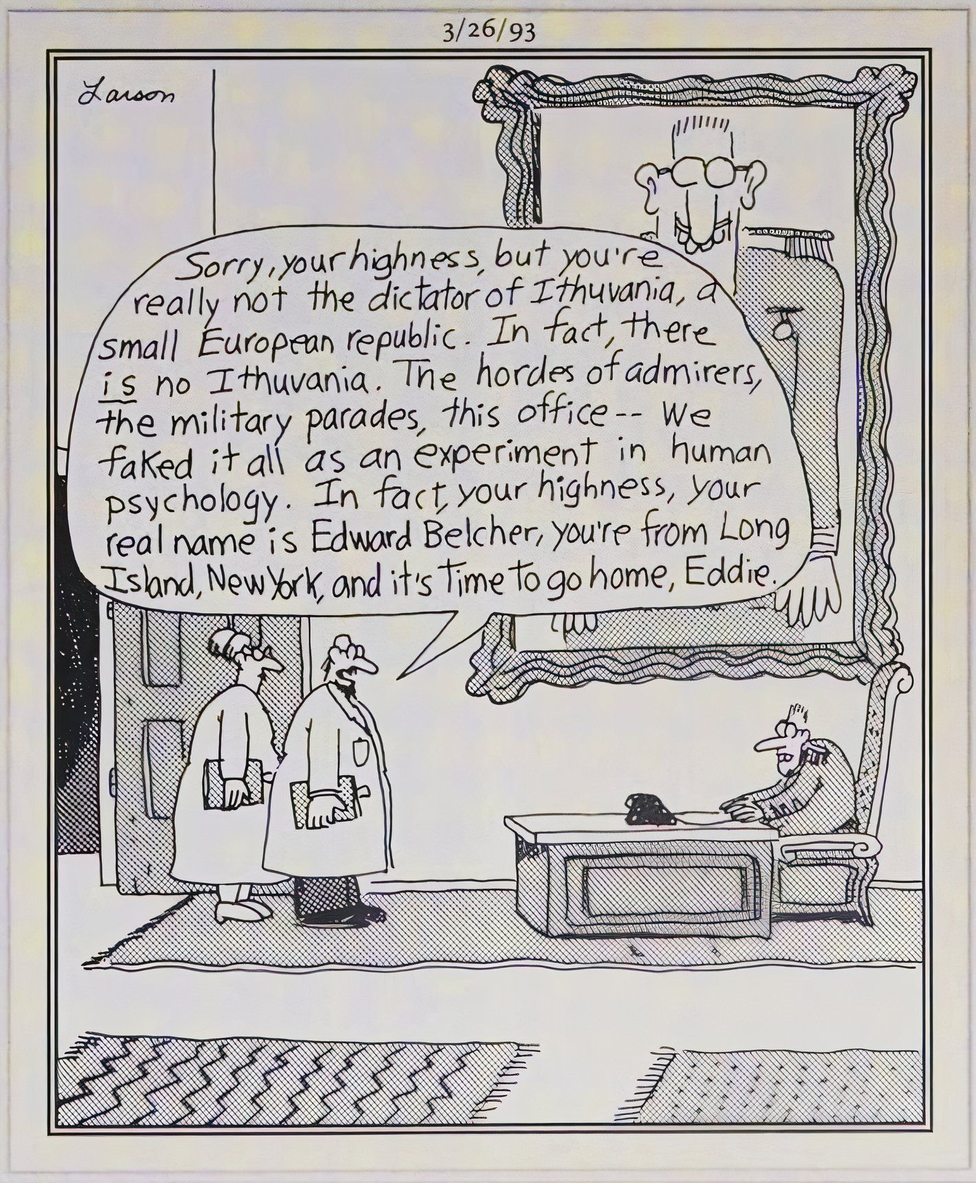 Far Side, March 26, 1993, the ruler of a country is revealed to be an man from Long Island being experimented upon