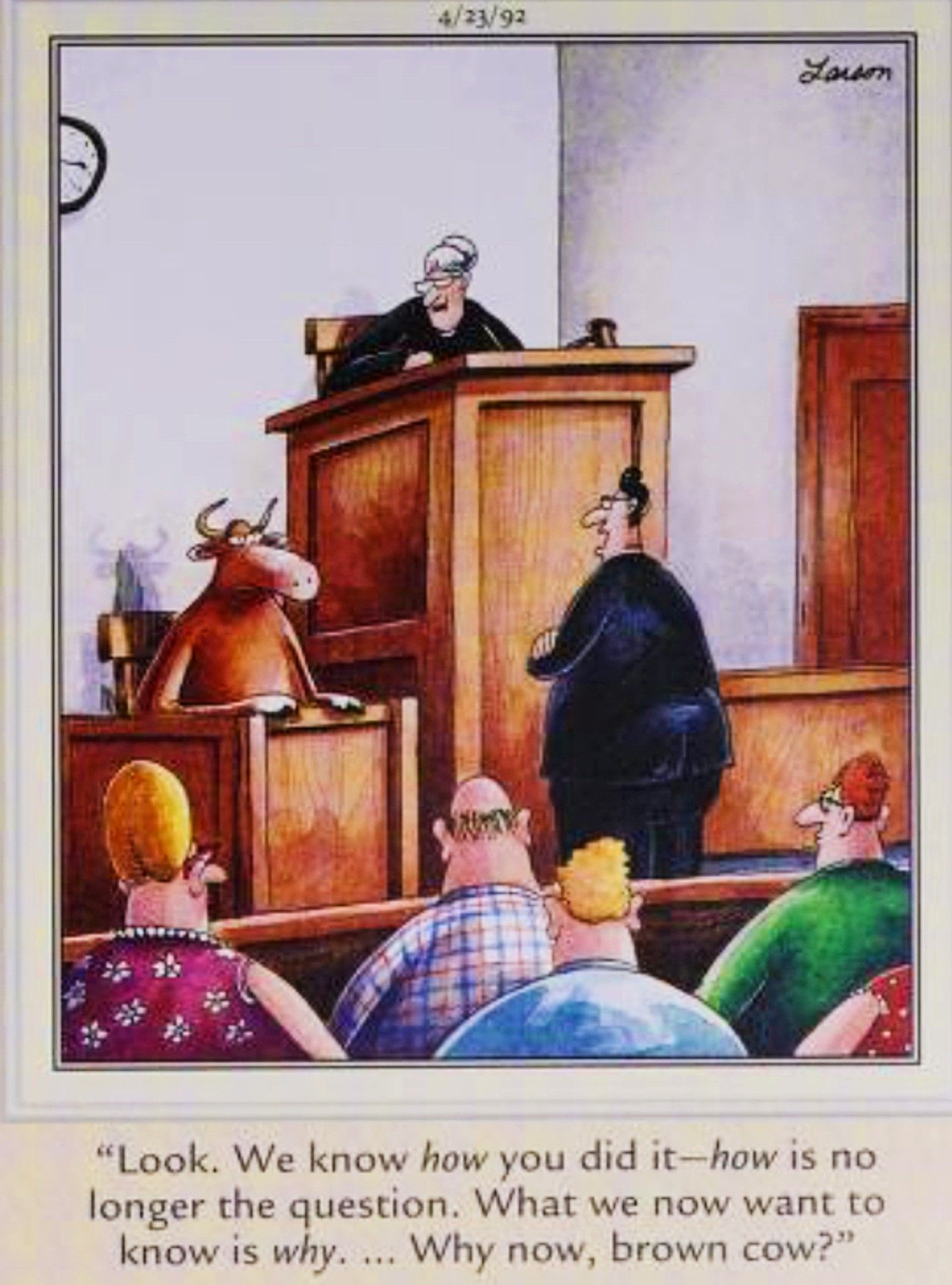 Far Side, April 23, 1992, a lawyer asks the bovine on the stand 'why now, brown cow'